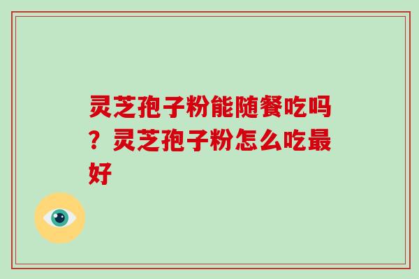 灵芝孢子粉能随餐吃吗？灵芝孢子粉怎么吃好