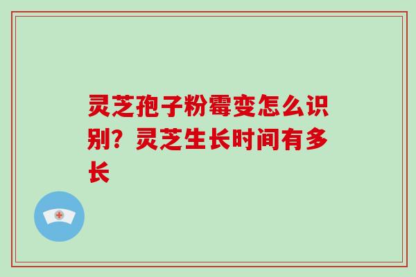 灵芝孢子粉霉变怎么识别？灵芝生长时间有多长