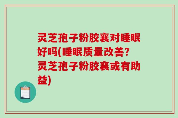 灵芝孢子粉胶襄对好吗(质量改善？灵芝孢子粉胶襄或有助益)