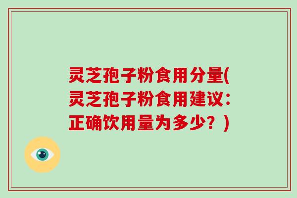 灵芝孢子粉食用分量(灵芝孢子粉食用建议：正确饮用量为多少？)