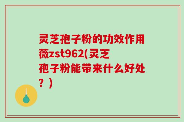 灵芝孢子粉的功效作用薇zst962(灵芝孢子粉能带来什么好处？)