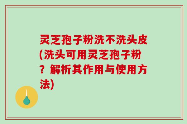 灵芝孢子粉洗不洗头皮(洗头可用灵芝孢子粉？解析其作用与使用方法)