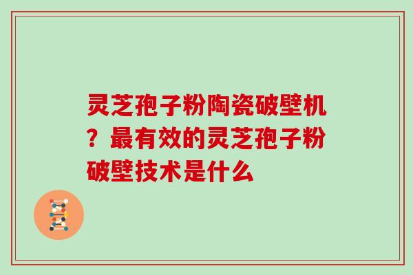 灵芝孢子粉陶瓷破壁机？有效的灵芝孢子粉破壁技术是什么