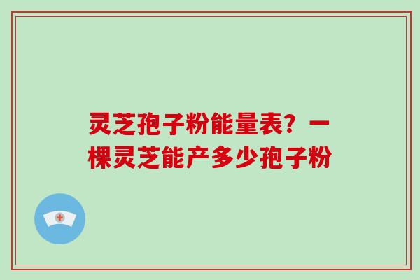 灵芝孢子粉能量表？一棵灵芝能产多少孢子粉