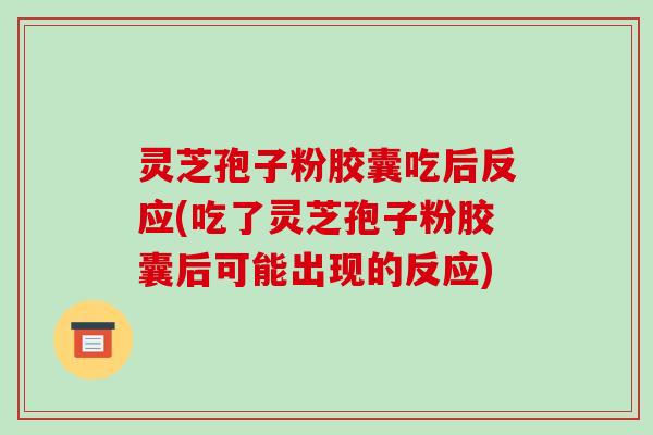 灵芝孢子粉胶囊吃后反应(吃了灵芝孢子粉胶囊后可能出现的反应)