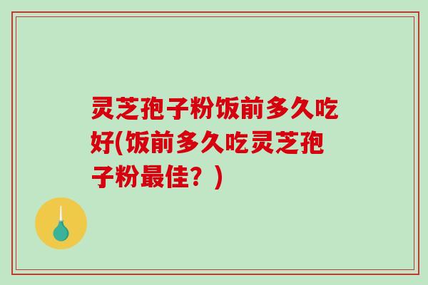 灵芝孢子粉饭前多久吃好(饭前多久吃灵芝孢子粉佳?) 灵芝孢子粉饭前多久吃好(饭前多久吃灵芝孢子粉佳?)