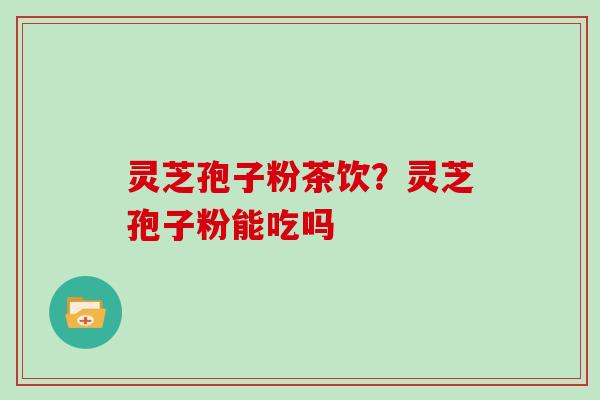 灵芝孢子粉茶饮？灵芝孢子粉能吃吗