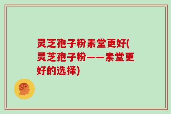灵芝孢子粉素堂更好(灵芝孢子粉——素堂更好的选择)