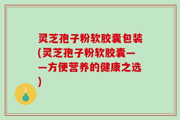 灵芝孢子粉软胶囊包装(灵芝孢子粉软胶囊——方便营养的健康之选)
