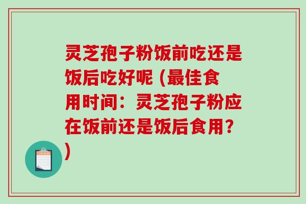 灵芝孢子粉饭前吃还是饭后吃好呢 (佳食用时间：灵芝孢子粉应在饭前还是饭后食用？)