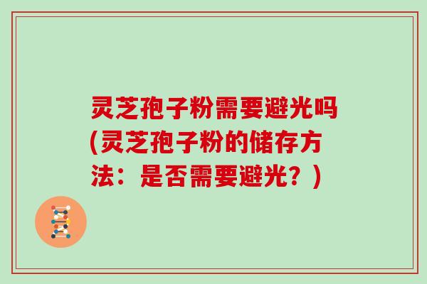 灵芝孢子粉需要避光吗(灵芝孢子粉的储存方法：是否需要避光？)