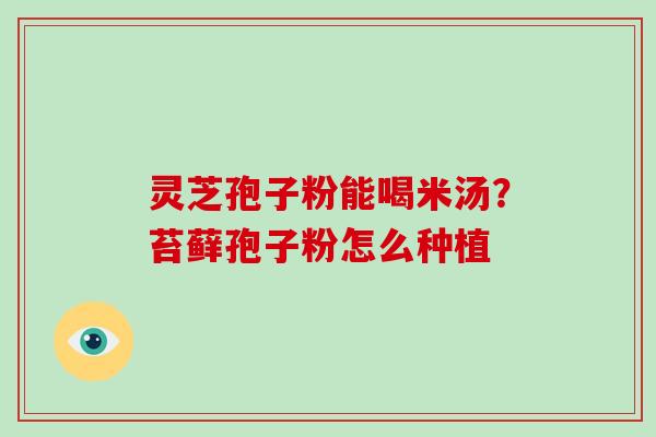 灵芝孢子粉能喝米汤？苔藓孢子粉怎么种植