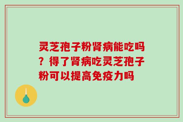 灵芝孢子粉能吃吗？得了吃灵芝孢子粉可以提高免疫力吗