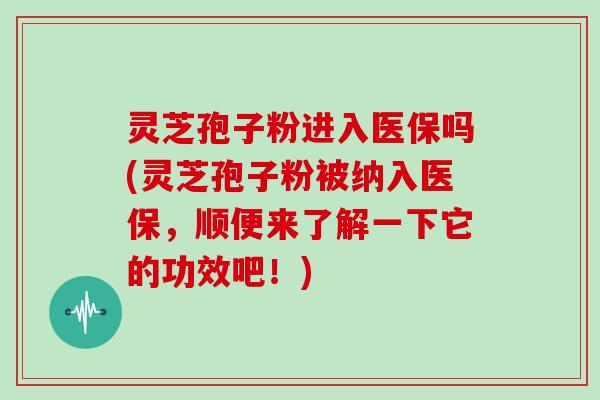 灵芝孢子粉进入医保吗(灵芝孢子粉被纳入医保，顺便来了解一下它的功效吧！)