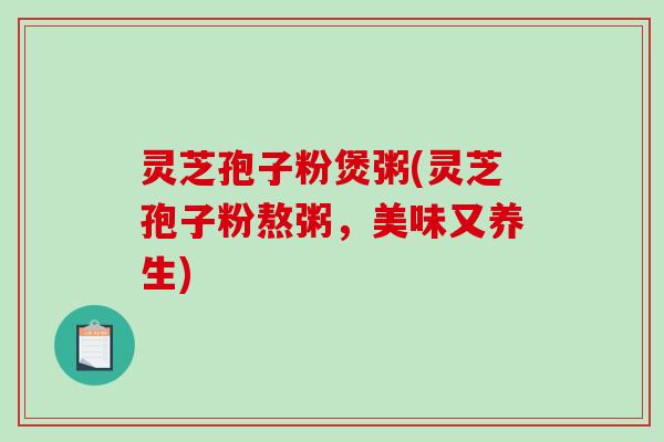 灵芝孢子粉煲粥(灵芝孢子粉熬粥，美味又养生)