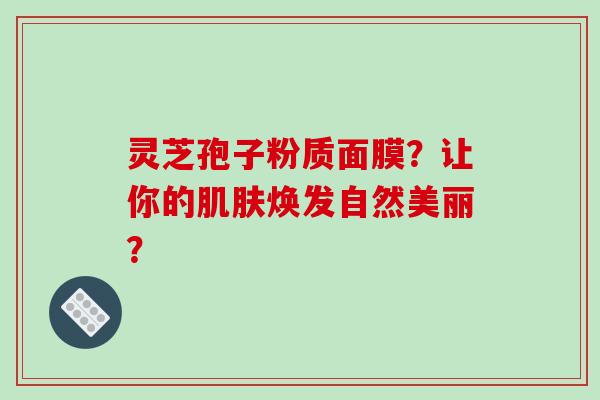 灵芝孢子粉质面膜？让你的焕发自然美丽？