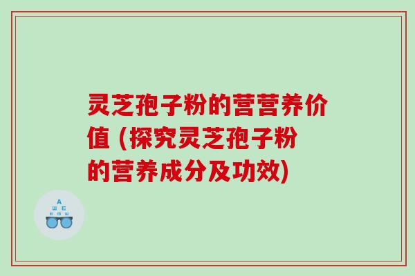 灵芝孢子粉的营营养价值 (探究灵芝孢子粉的营养成分及功效)