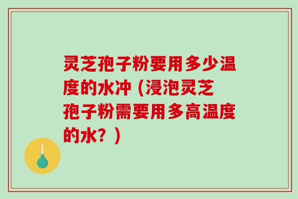 灵芝孢子粉要用多少温度的水冲 (浸泡灵芝孢子粉需要用多高温度的水？)