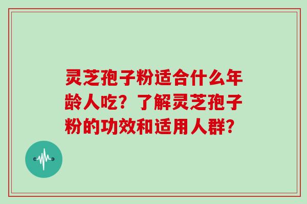灵芝孢子粉适合什么年龄人吃？了解灵芝孢子粉的功效和适用人群？