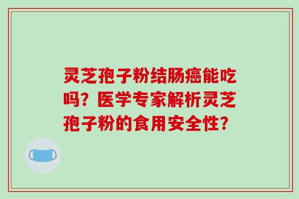 灵芝孢子粉结肠能吃吗？医学专家解析灵芝孢子粉的食用安全性？