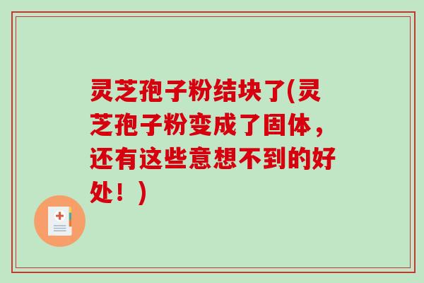 灵芝孢子粉结块了(灵芝孢子粉变成了固体，还有这些意想不到的好处！)