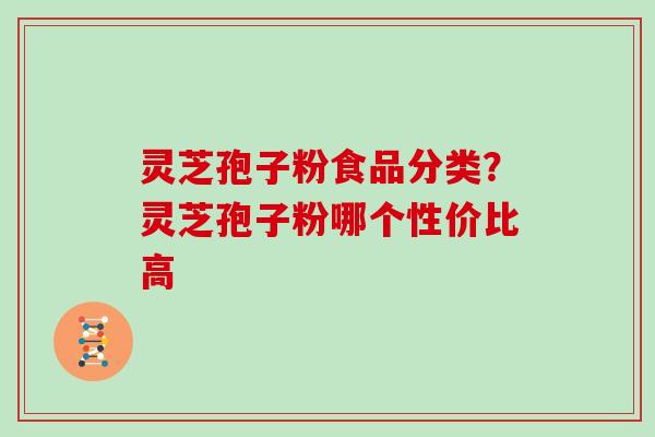 灵芝孢子粉食品分类？灵芝孢子粉哪个性价比高