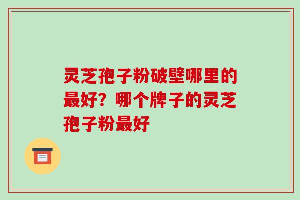 灵芝孢子粉破壁哪里的好？哪个牌子的灵芝孢子粉好