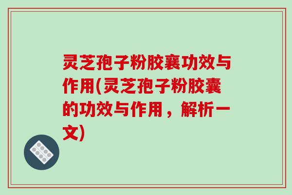 灵芝孢子粉胶襄功效与作用(灵芝孢子粉胶囊的功效与作用，解析一文)