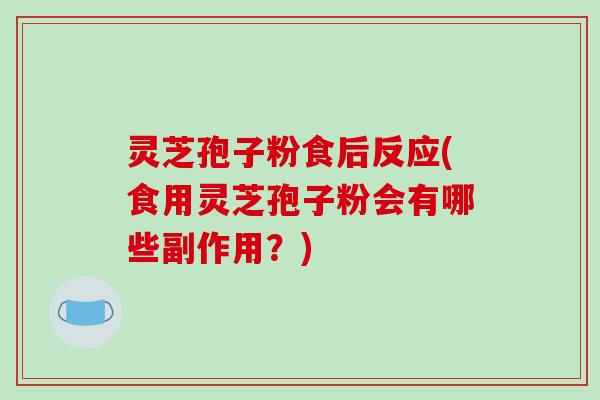 灵芝孢子粉食后反应(食用灵芝孢子粉会有哪些副作用？)