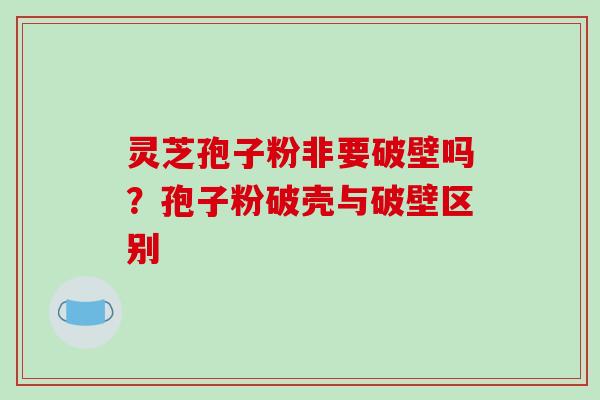 灵芝孢子粉非要破壁吗？孢子粉破壳与破壁区别