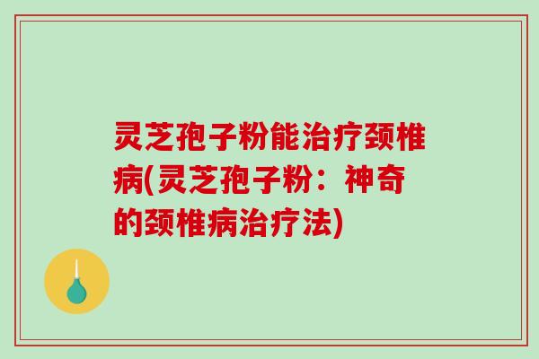 灵芝孢子粉能颈椎(灵芝孢子粉：神奇的颈椎法)