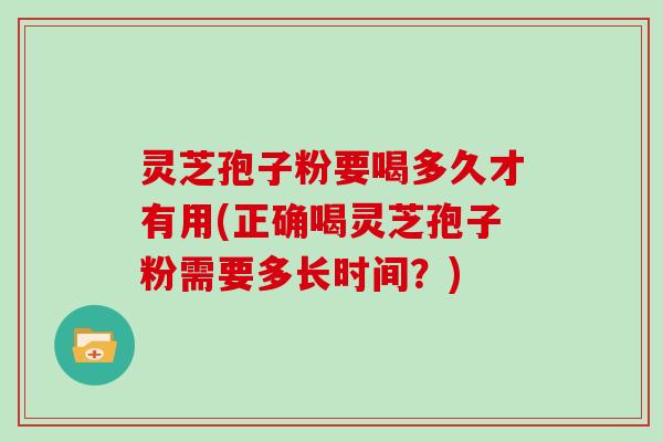 灵芝孢子粉要喝多久才有用(正确喝灵芝孢子粉需要多长时间？)