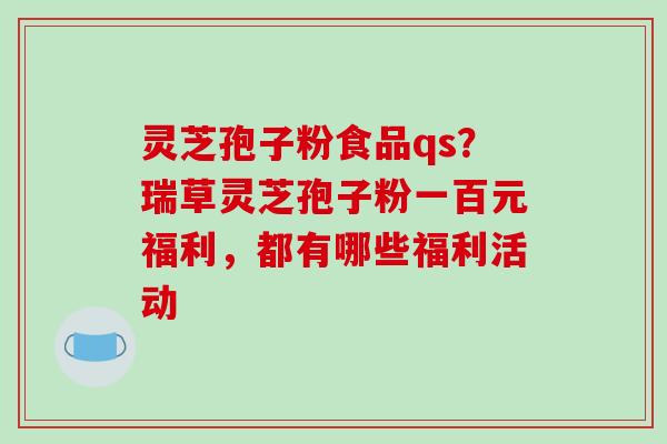 灵芝孢子粉食品qs？瑞草灵芝孢子粉一百元福利，都有哪些福利活动