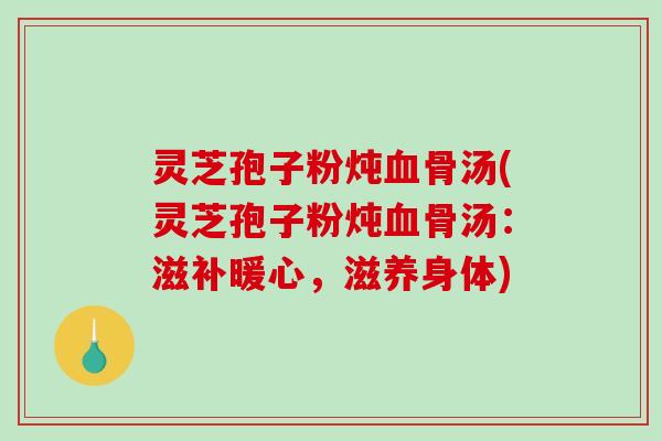 灵芝孢子粉炖骨汤(灵芝孢子粉炖骨汤：滋补暖心，滋养身体)