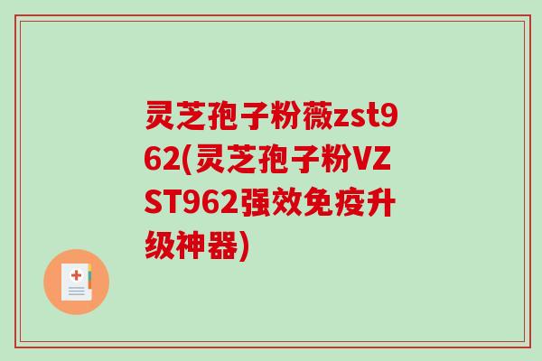 灵芝孢子粉薇zst962(灵芝孢子粉VZST962强效免疫升级神器)