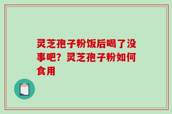 灵芝孢子粉饭后喝了没事吧？灵芝孢子粉如何食用