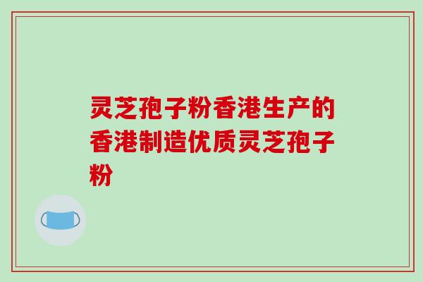灵芝孢子粉香港生产的香港制造优质灵芝孢子粉