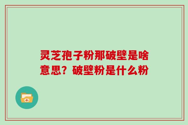 灵芝孢子粉那破壁是啥意思？破壁粉是什么粉