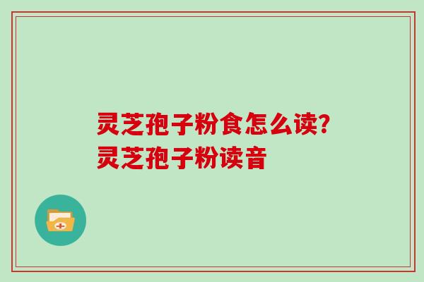 灵芝孢子粉食怎么读？灵芝孢子粉读音