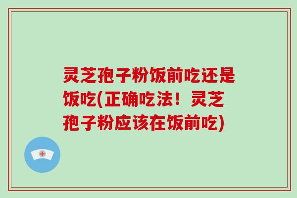 灵芝孢子粉饭前吃还是饭吃(正确吃法！灵芝孢子粉应该在饭前吃)