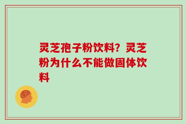 灵芝孢子粉饮料？灵芝粉为什么不能做固体饮料