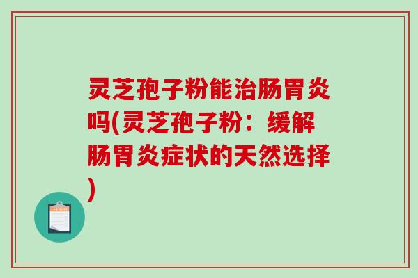 灵芝孢子粉能肠吗(灵芝孢子粉：缓解肠症状的天然选择)