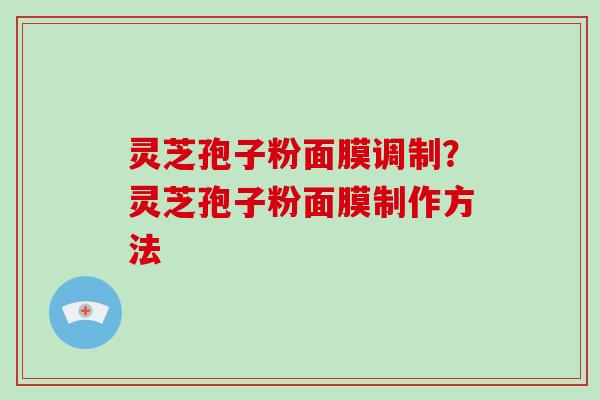 灵芝孢子粉面膜调制？灵芝孢子粉面膜制作方法