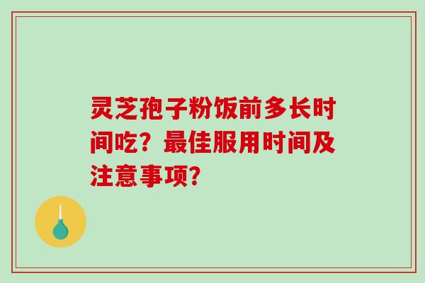 灵芝孢子粉饭前多长时间吃？佳服用时间及注意事项？