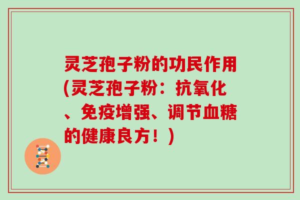 灵芝孢子粉的功民作用(灵芝孢子粉：、免疫增强、调节的健康良方！)