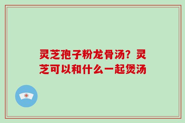 灵芝孢子粉龙骨汤？灵芝可以和什么一起煲汤