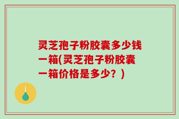 灵芝孢子粉胶囊多少钱一箱(灵芝孢子粉胶囊一箱价格是多少？)