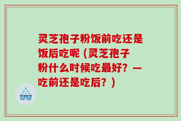 灵芝孢子粉饭前吃还是饭后吃呢 (灵芝孢子粉什么时候吃好？—吃前还是吃后？)