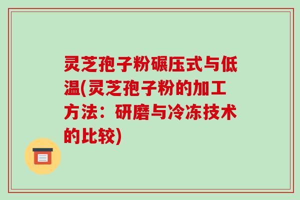 灵芝孢子粉碾压式与低温(灵芝孢子粉的加工方法：研磨与冷冻技术的比较)