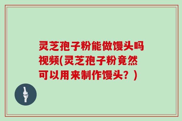 灵芝孢子粉能做馒头吗视频(灵芝孢子粉竟然可以用来制作馒头？)